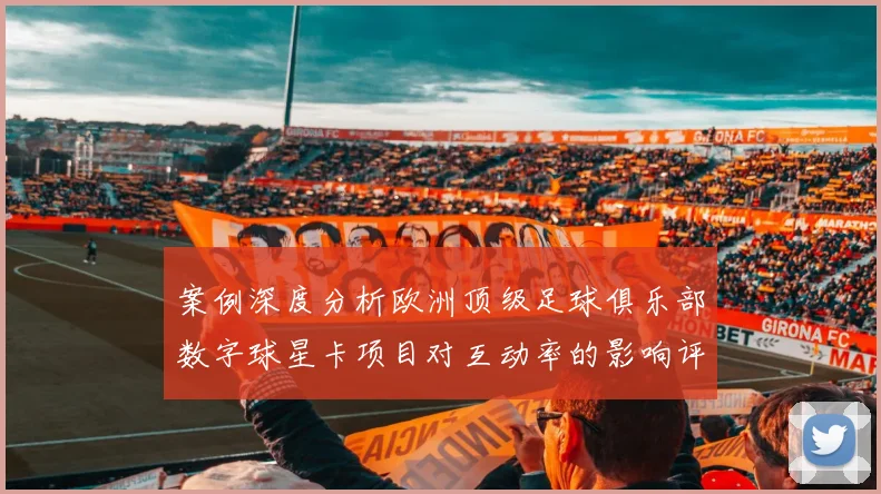 案例深度分析欧洲顶级足球俱乐部数字球星卡项目对互动率的影响评估