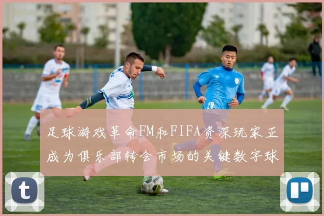 足球游戏革命FM和FIFA资深玩家正成为俱乐部转会市场的关键数字球探