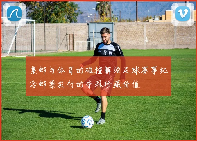 集邮与体育的碰撞解读足球赛事纪念邮票发行的夺冠珍藏价值