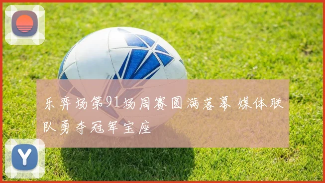 乐弈场第91场周赛圆满落幕 媒体联队勇夺冠军宝座